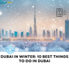 Dubai in Winter: 10 Best Things to Do in Dubai